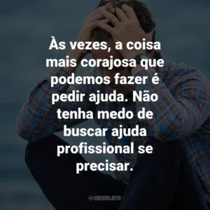 Às vezes, a coisa mais corajosa que podemos fazer é pedir ajuda. Não tenha medo de buscar ajuda profissional se precisar.