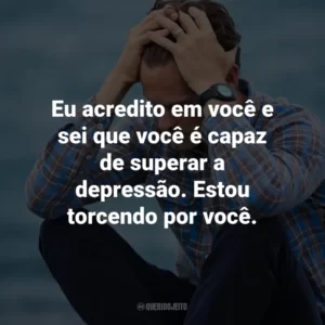 Eu acredito em você e sei que você é capaz de superar a depressão. Estou torcendo por você.