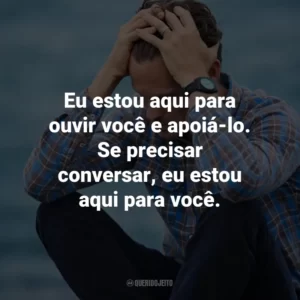 Eu estou aqui para ouvir você e apoiá-lo. Se precisar conversar, eu estou aqui para você.