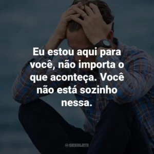 Eu estou aqui para você, não importa o que aconteça. Você não está sozinho nessa.