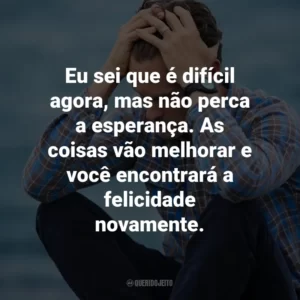 Eu sei que é difícil agora, mas não perca a esperança. As coisas vão melhorar e você encontrará a felicidade novamente.