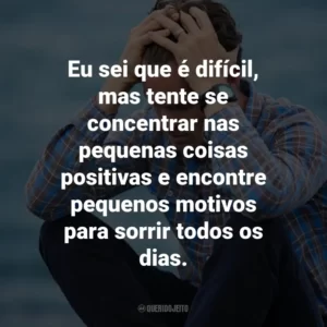 Eu sei que é difícil, mas tente se concentrar nas pequenas coisas positivas e encontre pequenos motivos para sorrir todos os dias.