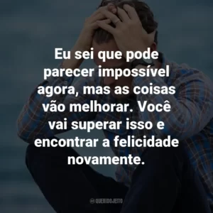Eu sei que pode parecer impossível agora, mas as coisas vão melhorar. Você vai superar isso e encontrar a felicidade novamente.