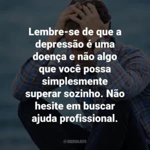 Lembre-se de que a depressão é uma doença e não algo que você possa simplesmente superar sozinho. Não hesite em buscar ajuda profissional.