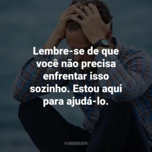 Lembre-se de que você não precisa enfrentar isso sozinho. Estou aqui para ajudá-lo.