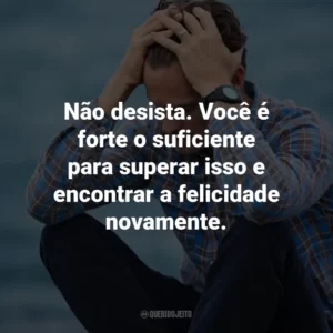 Não desista. Você é forte o suficiente para superar isso e encontrar a felicidade novamente.