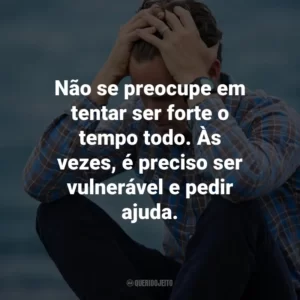 Não se preocupe em tentar ser forte o tempo todo. Às vezes, é preciso ser vulnerável e pedir ajuda.
