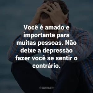 Você é amado e importante para muitas pessoas. Não deixe a depressão fazer você se sentir o contrário.