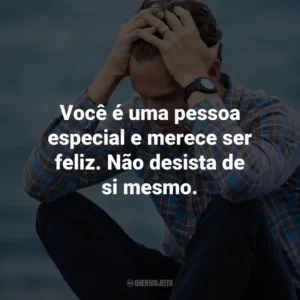 Você é uma pessoa especial e merece ser feliz. Não desista de si mesmo.