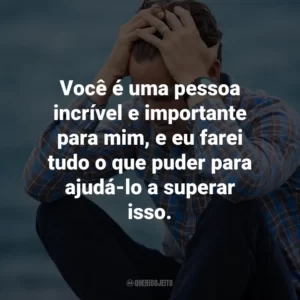 Você é uma pessoa incrível e importante para mim, e eu farei tudo o que puder para ajudá-lo a superar isso.