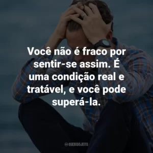 Você não é fraco por sentir-se assim. É uma condição real e tratável, e você pode superá-la.