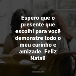 Espero que o presente que escolhi para você demonstre todo o meu carinho e amizade. Feliz Natal!