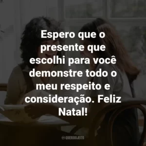 Espero que o presente que escolhi para você demonstre todo o meu respeito e consideração. Feliz Natal!