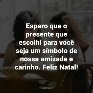 Espero que o presente que escolhi para você seja um símbolo de nossa amizade e carinho. Feliz Natal!
