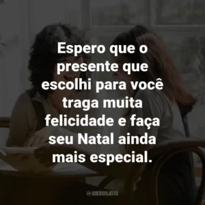 Espero que o presente que escolhi para você traga muita felicidade e faça seu Natal ainda mais especial.