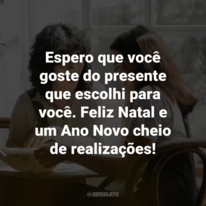 Espero que você goste do presente que escolhi para você. Feliz Natal e um Ano Novo cheio de realizações!