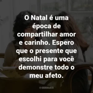 O Natal é uma época de compartilhar amor e carinho. Espero que o presente que escolhi para você demonstre todo o meu afeto.