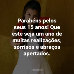 Parabéns pelos seus 15 anos! Que este seja um ano de muitas realizações, sorrisos e abraços apertados.