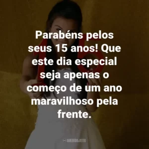 Parabéns pelos seus 15 anos! Que este dia especial seja apenas o começo de um ano maravilhoso pela frente.