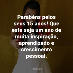 Parabéns pelos seus 15 anos! Que este seja um ano de muita inspiração, aprendizado e crescimento pessoal.