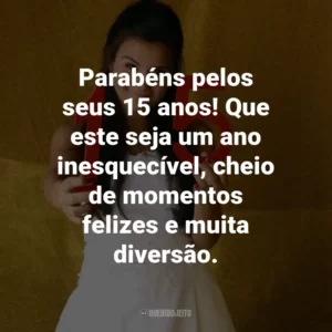Parabéns pelos seus 15 anos! Que este seja um ano inesquecível, cheio de momentos felizes e muita diversão.
