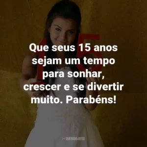 Que seus 15 anos sejam um tempo para sonhar, crescer e se divertir muito. Parabéns!
