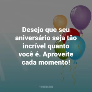 Desejo que seu aniversário seja tão incrível quanto você é. Aproveite cada momento!