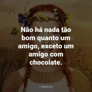 Não há nada tão bom quanto um amigo, exceto um amigo com chocolate. – Anne Shirley.