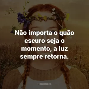 Não importa o quão escuro seja o momento, a luz sempre retorna. – Marilla Cuthbert.