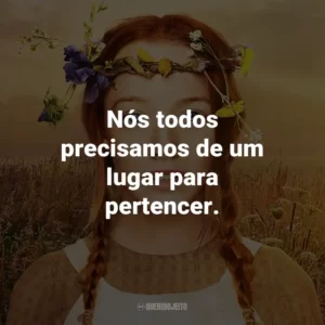 Nós todos precisamos de um lugar para pertencer. – Anne Shirley.