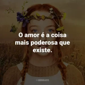 O amor é a coisa mais poderosa que existe. – Anne Shirley.