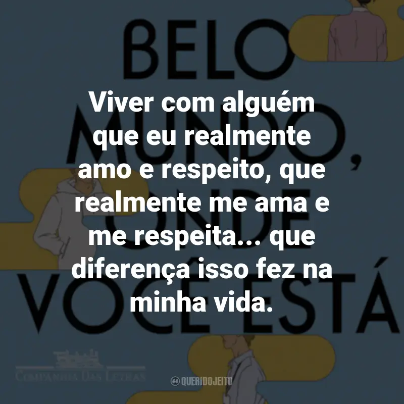 Frases do Livro Belo Mundo, Onde Você Está: Viver com alguém que eu realmente amo e respeito, que realmente me ama e me respeita... que diferença isso fez na minha vida.