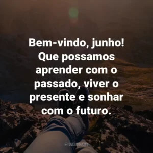 Bem-vindo, junho! Que possamos aprender com o passado, viver o presente e sonhar com o futuro.