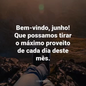 Bem-vindo, junho! Que possamos tirar o máximo proveito de cada dia deste mês.