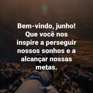 Bem-vindo, junho! Que você nos inspire a perseguir nossos sonhos e a alcançar nossas metas.