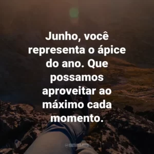 Junho, você representa o ápice do ano. Que possamos aproveitar ao máximo cada momento.