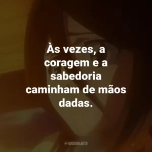 Às vezes, a coragem e a sabedoria caminham de mãos dadas. – Shunsui Kyoraku.