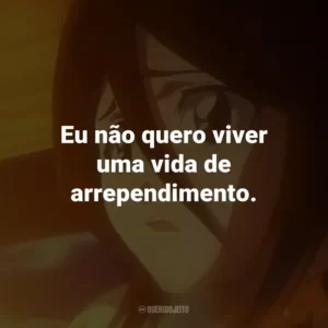Eu não quero viver uma vida de arrependimento. – Rukia Kuchiki.