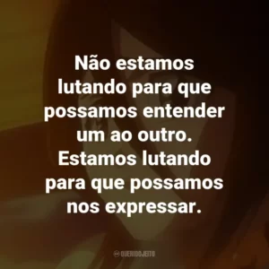Não estamos lutando para que possamos entender um ao outro. Estamos lutando para que possamos nos expressar. – Sosuke Aizen.