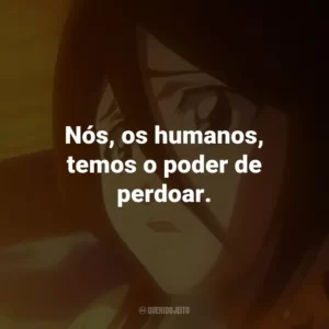 Nós, os humanos, temos o poder de perdoar. – Orihime Inoue.