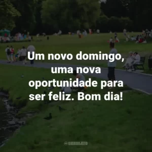 Um novo domingo, uma nova oportunidade para ser feliz. Bom dia!
