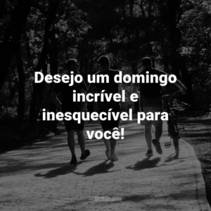 Desejo um domingo incrível e inesquecível para você!