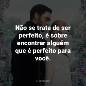 Não se trata de ser perfeito, é sobre encontrar alguém que é perfeito para você. – Lady Violet Bridgerton.