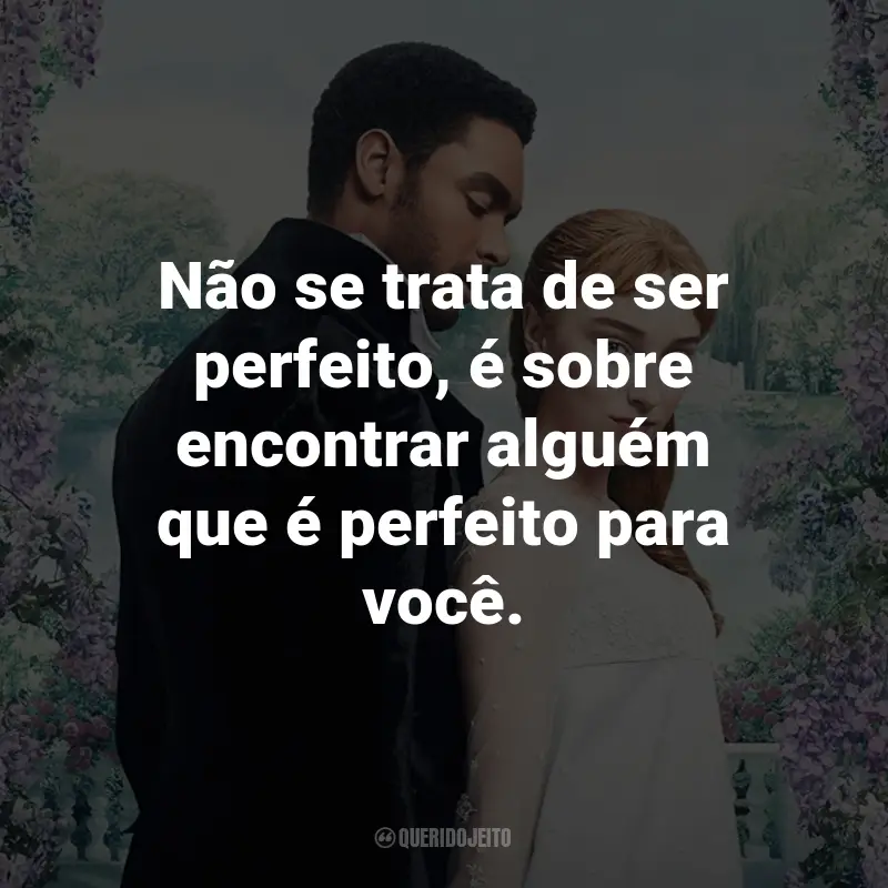 Frases da Série Bridgerton: Não se trata de ser perfeito, é sobre encontrar alguém que é perfeito para você. - Lady Violet Bridgerton.