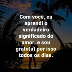 Com você, eu aprendi o verdadeiro significado do amor, e sou grato(a) por isso todos os dias.
