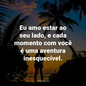 Eu amo estar ao seu lado, e cada momento com você é uma aventura inesquecível.