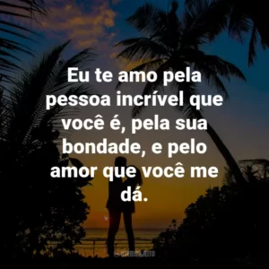 Eu te amo pela pessoa incrível que você é, pela sua bondade, e pelo amor que você me dá.