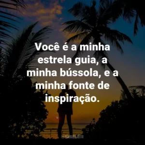 Você é a minha estrela guia, a minha bússola, e a minha fonte de inspiração.