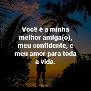 Você é a minha melhor amiga(o), meu confidente, e meu amor para toda a vida.