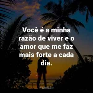 Você é a minha razão de viver e o amor que me faz mais forte a cada dia.